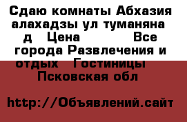 Сдаю комнаты Абхазия алахадзы ул.туманяна22д › Цена ­ 1 500 - Все города Развлечения и отдых » Гостиницы   . Псковская обл.